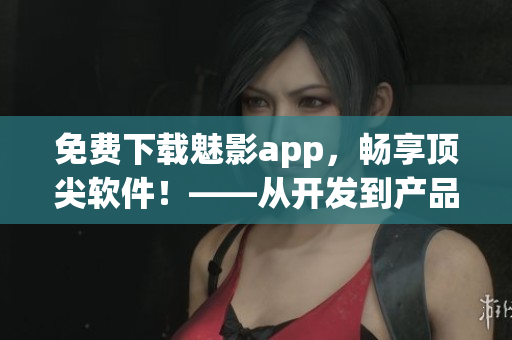 免费下载魅影app，畅享顶尖软件！——从开发到产品，一网打尽！