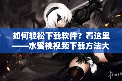 如何轻松下载软件？看这里——水蜜桃视频下载方法大揭秘！