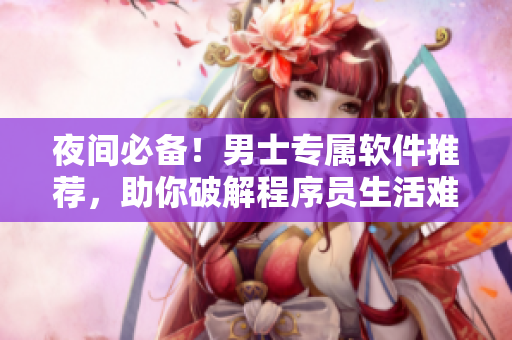 夜间必备！男士专属软件推荐，助你破解程序员生活难题