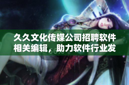 久久文化传媒公司招聘软件相关编辑，助力软件行业发展！