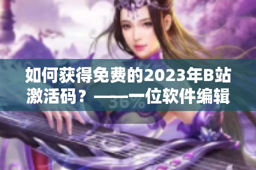 如何获得免费的2023年B站激活码？——一位软件编辑的实践分享