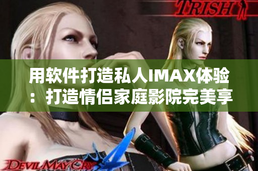 用软件打造私人IMAX体验：打造情侣家庭影院完美享受