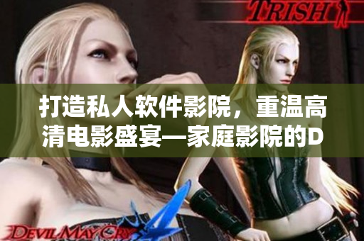 打造私人软件影院，重温高清电影盛宴—家庭影院的DIY指南