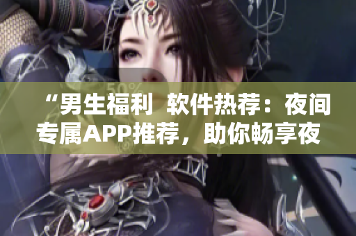 “男生福利  软件热荐：夜间专属APP推荐，助你畅享夜生活！”
