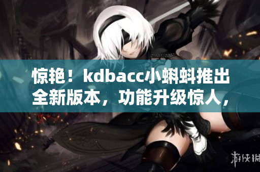 惊艳！kdbacc小蝌蚪推出全新版本，功能升级惊人，极速提升工作效率！