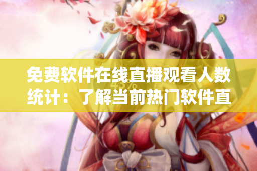 免费软件在线直播观看人数统计：了解当前热门软件直播情况