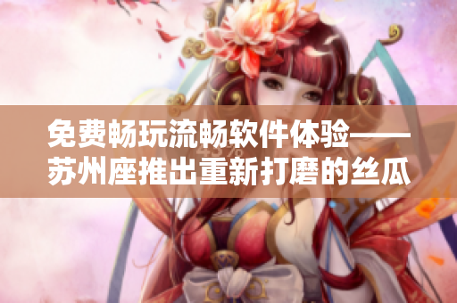 免费畅玩流畅软件体验——苏州座推出重新打磨的丝瓜iOS