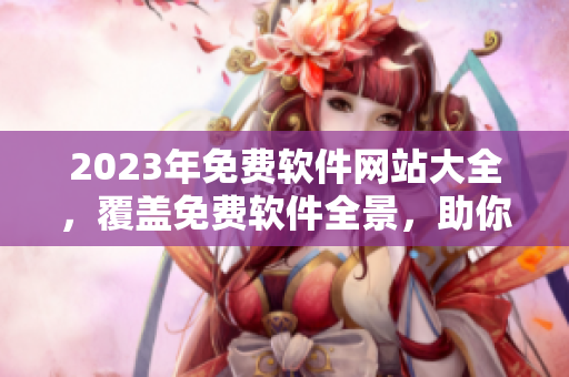 2023年免费软件网站大全，覆盖免费软件全景，助你畅享高效编程之旅!