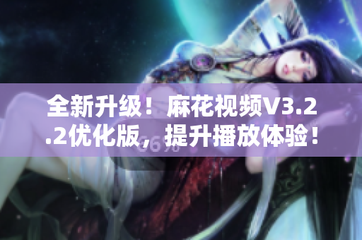 全新升级！麻花视频V3.2.2优化版，提升播放体验！