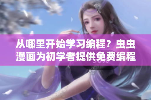 从哪里开始学习编程？虫虫漫画为初学者提供免费编程教程！