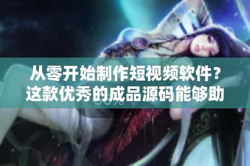 从零开始制作短视频软件？这款优秀的成品源码能够助你一臂之力！
