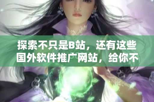 探索不只是B站，还有这些国外软件推广网站，给你不一样的软件体验！