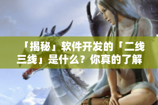 「揭秘」软件开发的「二线三线」是什么？你真的了解吗？