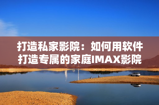 打造私家影院：如何用软件打造专属的家庭IMAX影院体验！