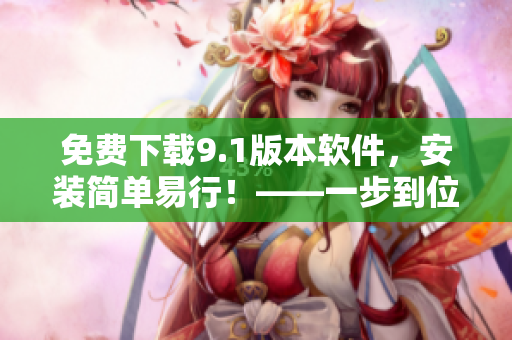 免费下载9.1版本软件，安装简单易行！——一步到位享受便捷的软件使用