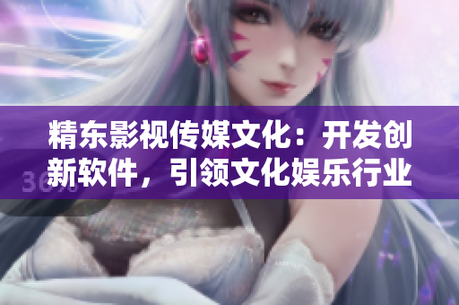 精东影视传媒文化：开发创新软件，引领文化娱乐行业