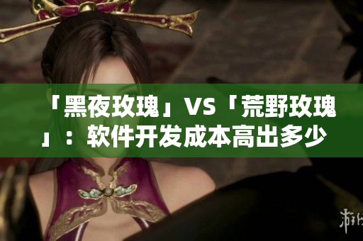 「黑夜玫瑰」VS「荒野玫瑰」：软件开发成本高出多少？