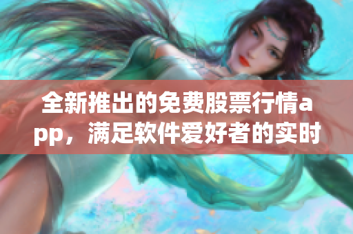 全新推出的免费股票行情app，满足软件爱好者的实时数据需求