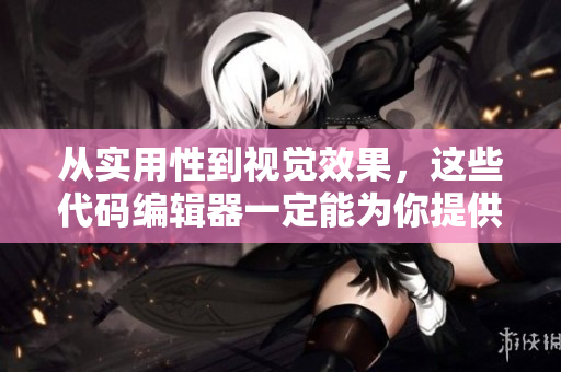 从实用性到视觉效果，这些代码编辑器一定能为你提供全方位体验！