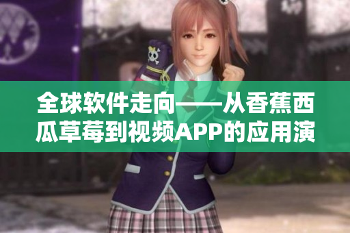全球软件走向——从香蕉西瓜草莓到视频APP的应用演变