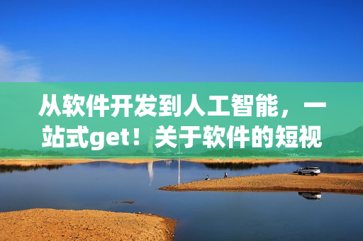从软件开发到人工智能，一站式get！关于软件的短视频全都在这里！