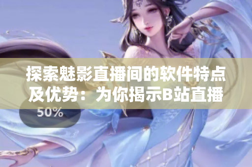 探索魅影直播间的软件特点及优势：为你揭示B站直播的多重好处