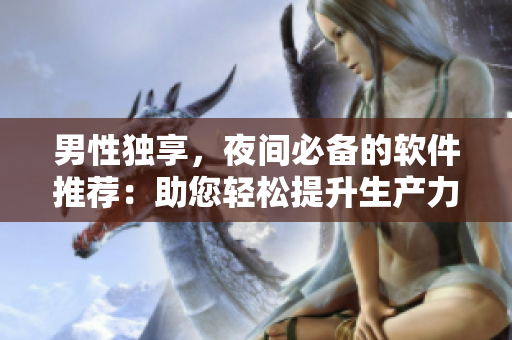男性独享，夜间必备的软件推荐：助您轻松提升生产力和娱乐体验！