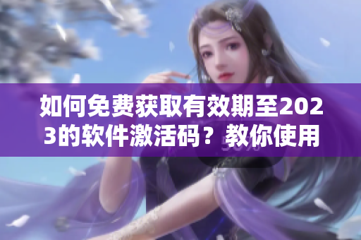 如何免费获取有效期至2023的软件激活码？教你使用B站技巧！