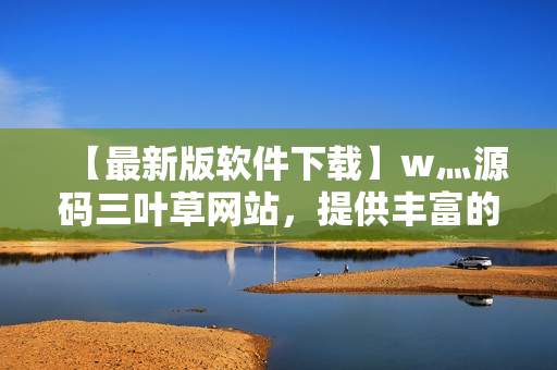 【最新版软件下载】w灬源码三叶草网站，提供丰富的软件下载资源！