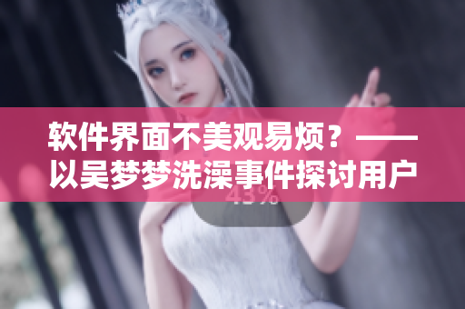 软件界面不美观易烦？——以吴梦梦洗澡事件探讨用户体验重要性