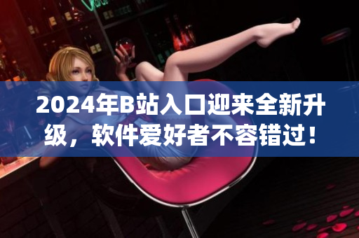 2024年B站入口迎来全新升级，软件爱好者不容错过！)