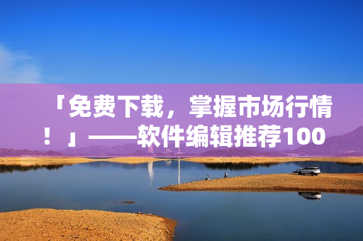 「免费下载，掌握市场行情！」——软件编辑推荐100款看行情专用软件