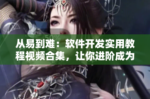 从易到难：软件开发实用教程视频合集，让你进阶成为高级程序员