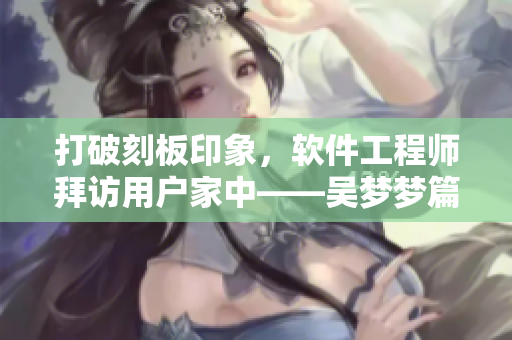 打破刻板印象，软件工程师拜访用户家中——吴梦梦篇
