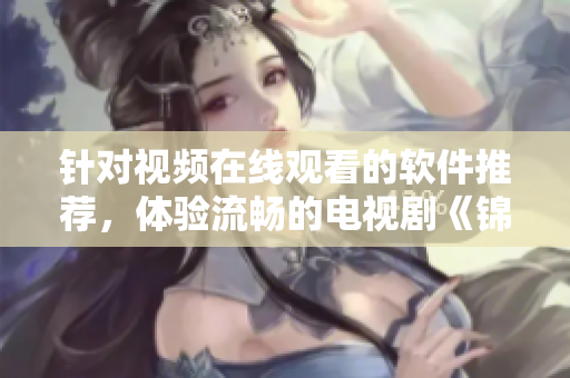 针对视频在线观看的软件推荐，体验流畅的电视剧《锦镖人》全集观看