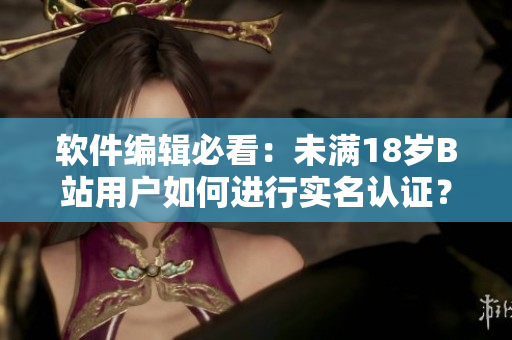 软件编辑必看：未满18岁B站用户如何进行实名认证？详细教程来袭！