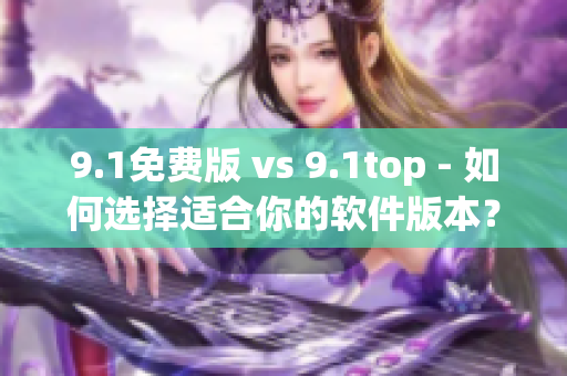 9.1免费版 vs 9.1top - 如何选择适合你的软件版本？