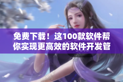 免费下载！这100款软件帮你实现更高效的软件开发管理！
