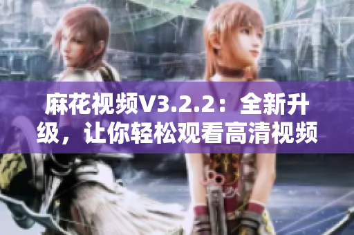 麻花视频V3.2.2：全新升级，让你轻松观看高清视频的最佳选择