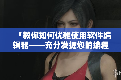 「教你如何优雅使用软件编辑器——充分发掘您的编程潜力」