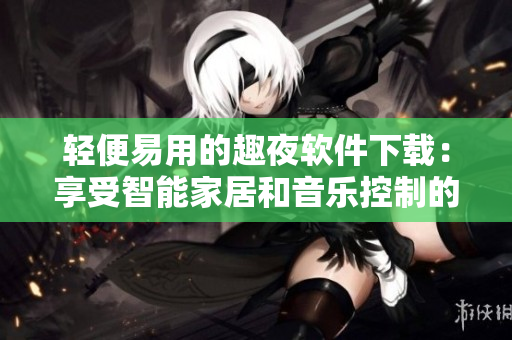 轻便易用的趣夜软件下载：享受智能家居和音乐控制的全新体验
