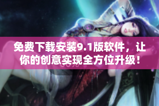 免费下载安装9.1版软件，让你的创意实现全方位升级！
