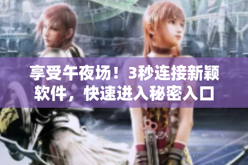享受午夜场！3秒连接新颖软件，快速进入秘密入口