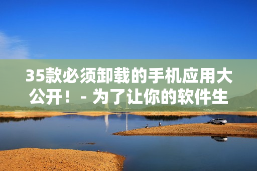 35款必须卸载的手机应用大公开！- 为了让你的软件生活更优秀！
