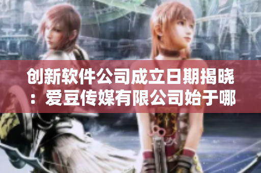 创新软件公司成立日期揭晓：爱豆传媒有限公司始于哪一年？