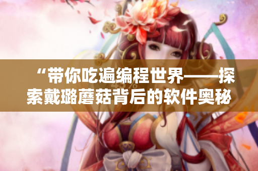 “带你吃遍编程世界——探索戴璐蘑菇背后的软件奥秘”