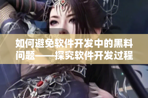 如何避免软件开发中的黑料问题——探究软件开发过程中黑料的成因及解决方法