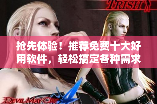 抢先体验！推荐免费十大好用软件，轻松搞定各种需求
