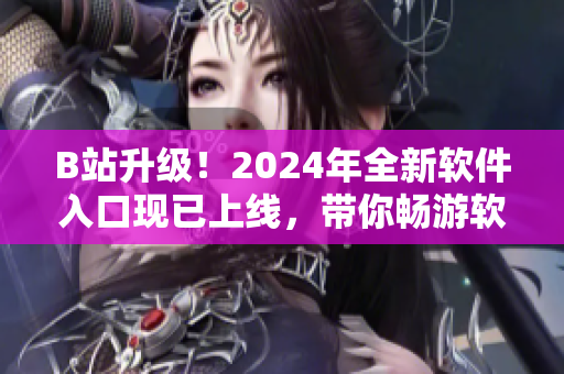 B站升级！2024年全新软件入口现已上线，带你畅游软件世界
