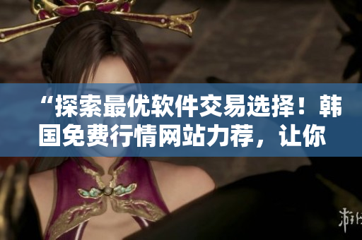 “探索最优软件交易选择！韩国免费行情网站力荐，让你 $X 获得更多！”